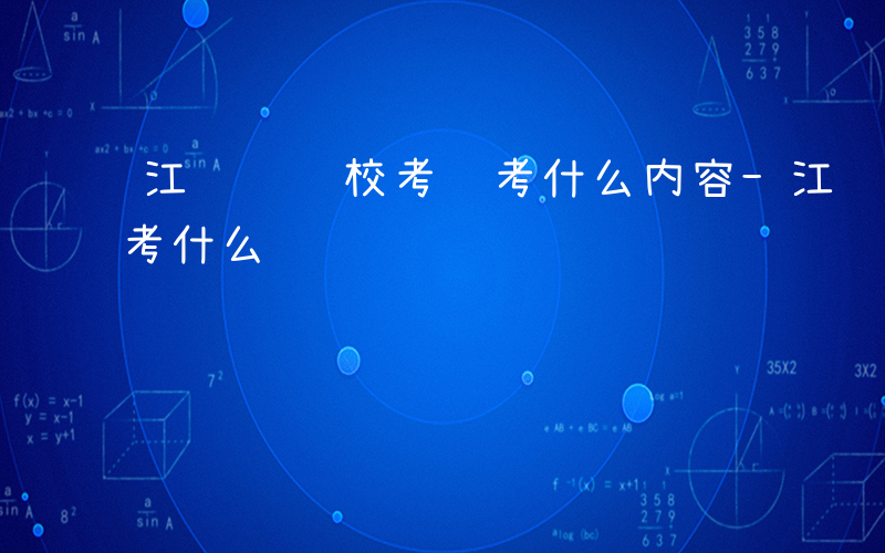 江苏 职校考试考什么内容-江苏 职校考试考什么